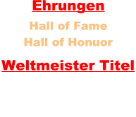 Hall of Honuor  Ehrungen Hall of Fame    Weltmeister Titel 7 x Worldchampion
